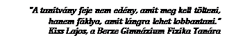 Text Box: "A tanítvány feje nem edény, amit meg kell tölteni,
hanem fáklya, amit lángra lehet lobbantani.”
Kiss Lajos, a Berze Gimnázium Fizika Tanára